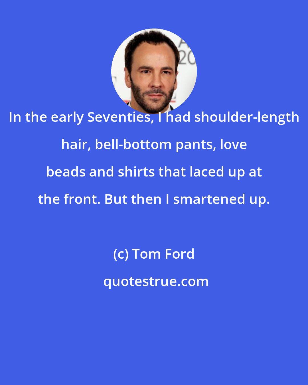 Tom Ford: In the early Seventies, I had shoulder-length hair, bell-bottom pants, love beads and shirts that laced up at the front. But then I smartened up.