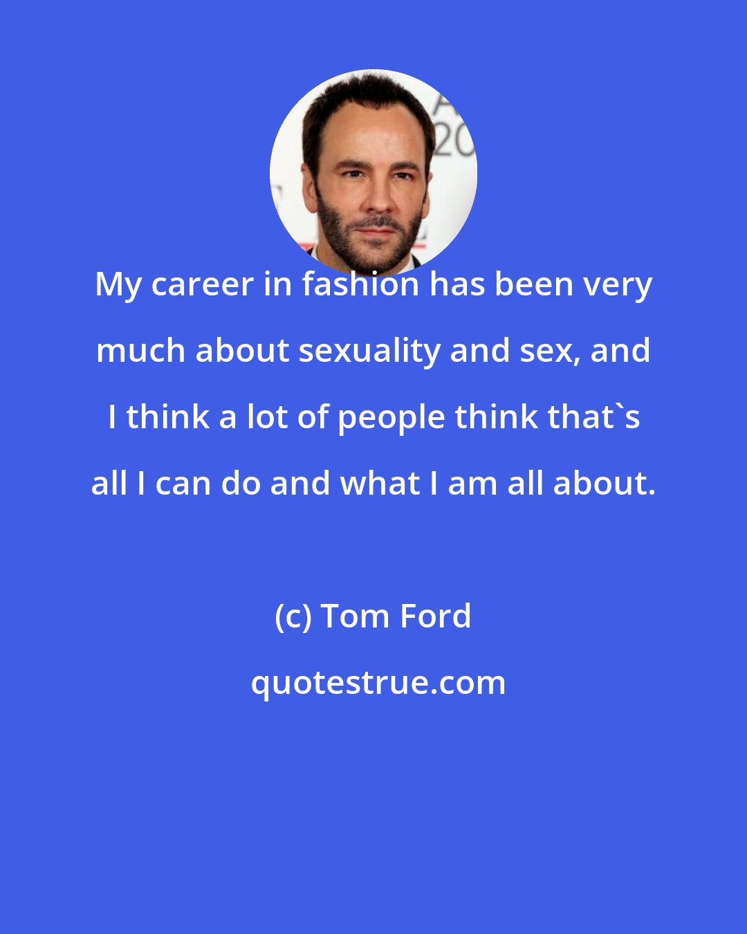 Tom Ford: My career in fashion has been very much about sexuality and sex, and I think a lot of people think that's all I can do and what I am all about.