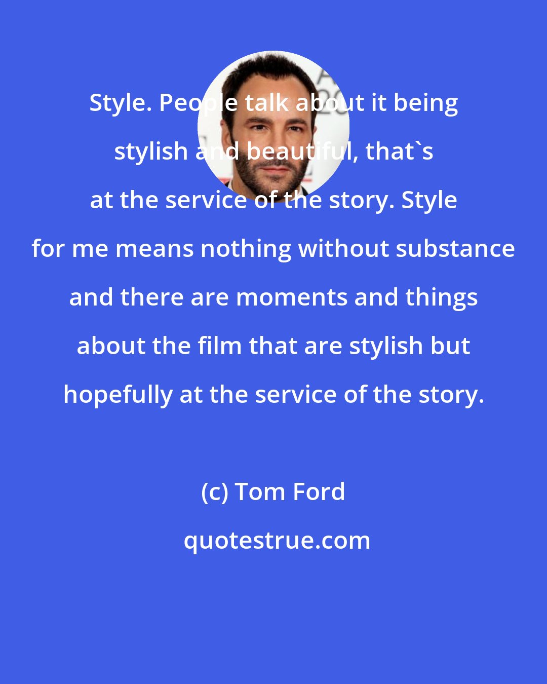 Tom Ford: Style. People talk about it being stylish and beautiful, that's at the service of the story. Style for me means nothing without substance and there are moments and things about the film that are stylish but hopefully at the service of the story.