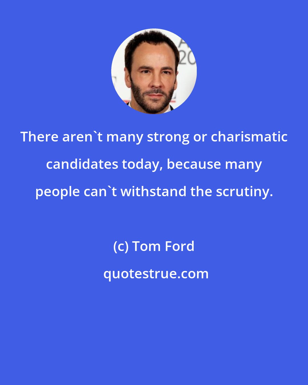 Tom Ford: There aren't many strong or charismatic candidates today, because many people can't withstand the scrutiny.