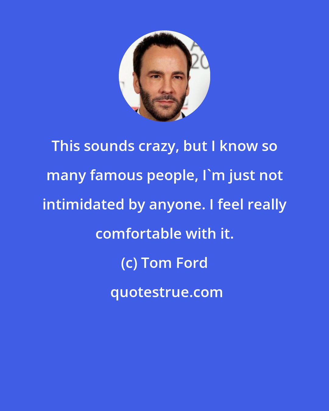 Tom Ford: This sounds crazy, but I know so many famous people, I'm just not intimidated by anyone. I feel really comfortable with it.