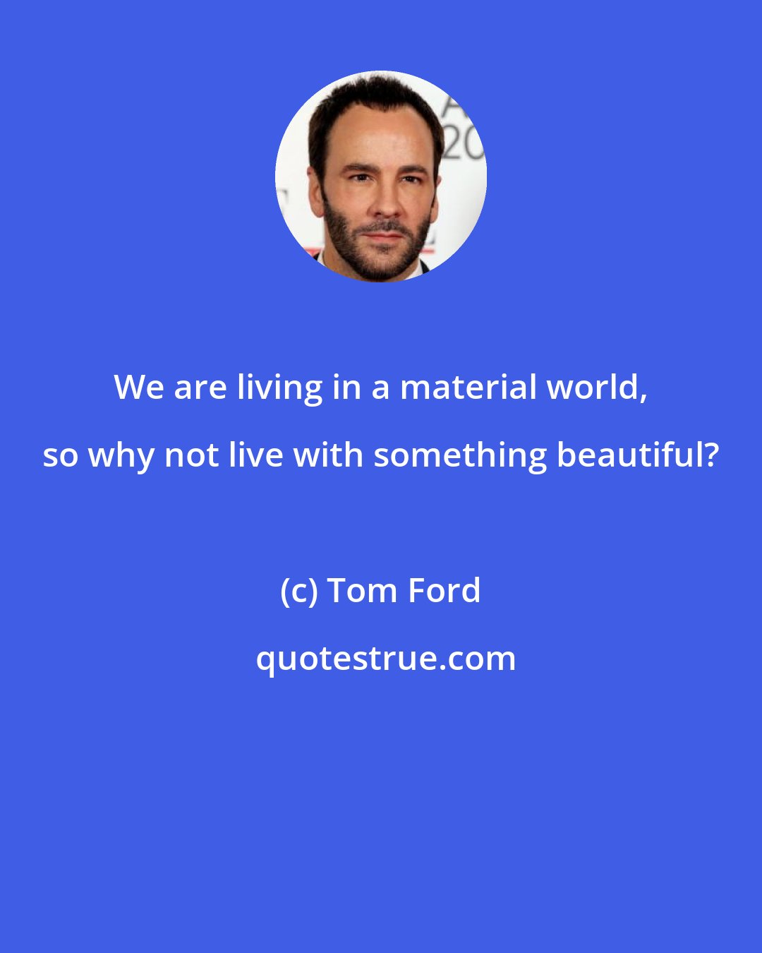 Tom Ford: We are living in a material world, so why not live with something beautiful?