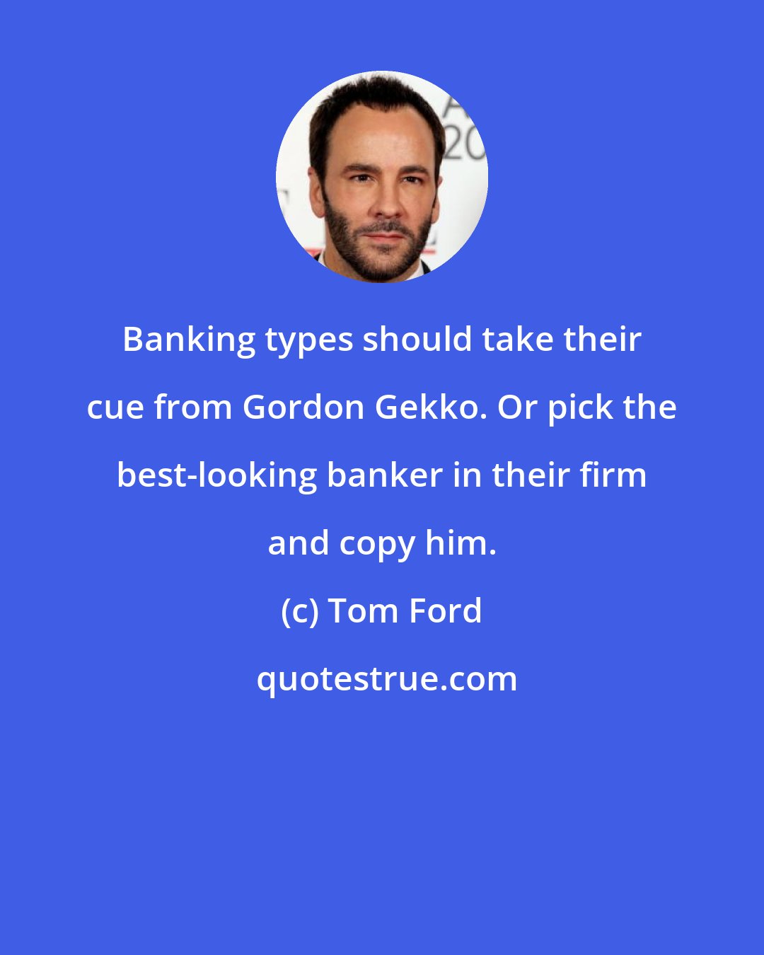 Tom Ford: Banking types should take their cue from Gordon Gekko. Or pick the best-looking banker in their firm and copy him.