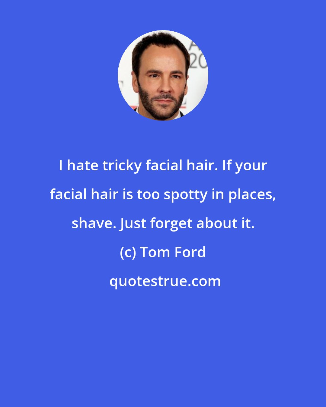 Tom Ford: I hate tricky facial hair. If your facial hair is too spotty in places, shave. Just forget about it.