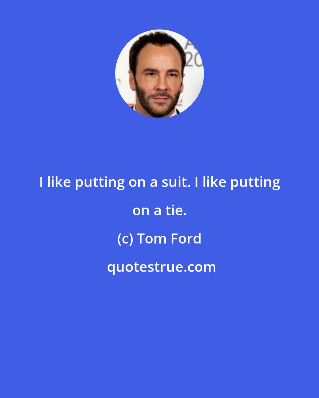 Tom Ford: I like putting on a suit. I like putting on a tie.