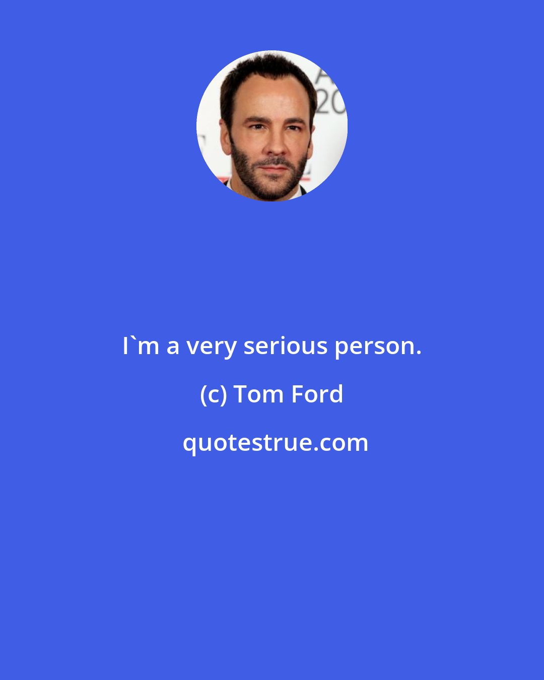 Tom Ford: I'm a very serious person.