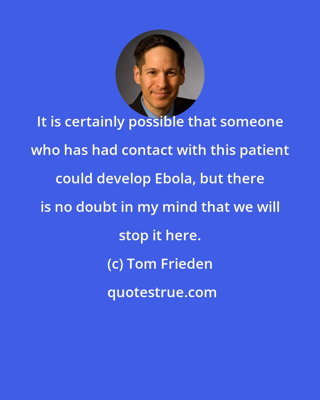 Tom Frieden: It is certainly possible that someone who has had contact with this patient could develop Ebola, but there is no doubt in my mind that we will stop it here.