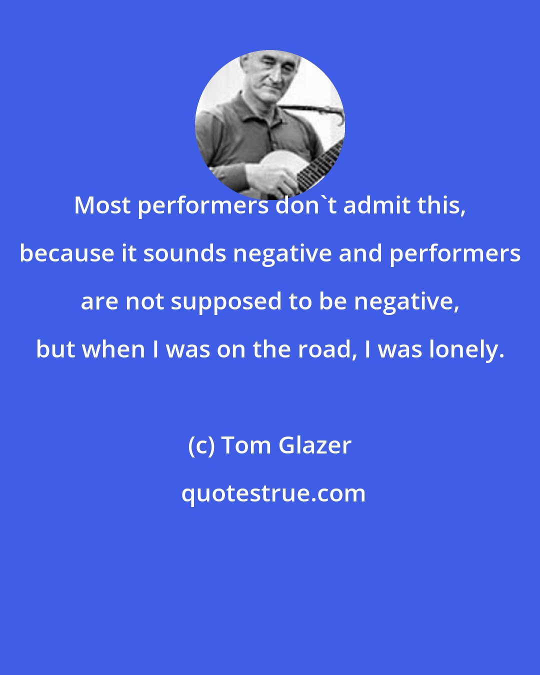 Tom Glazer: Most performers don't admit this, because it sounds negative and performers are not supposed to be negative, but when I was on the road, I was lonely.