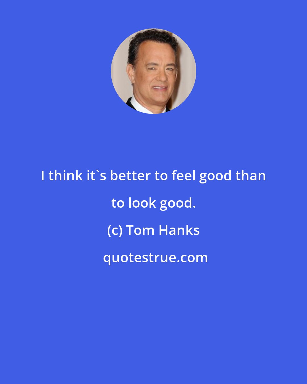 Tom Hanks: I think it's better to feel good than to look good.