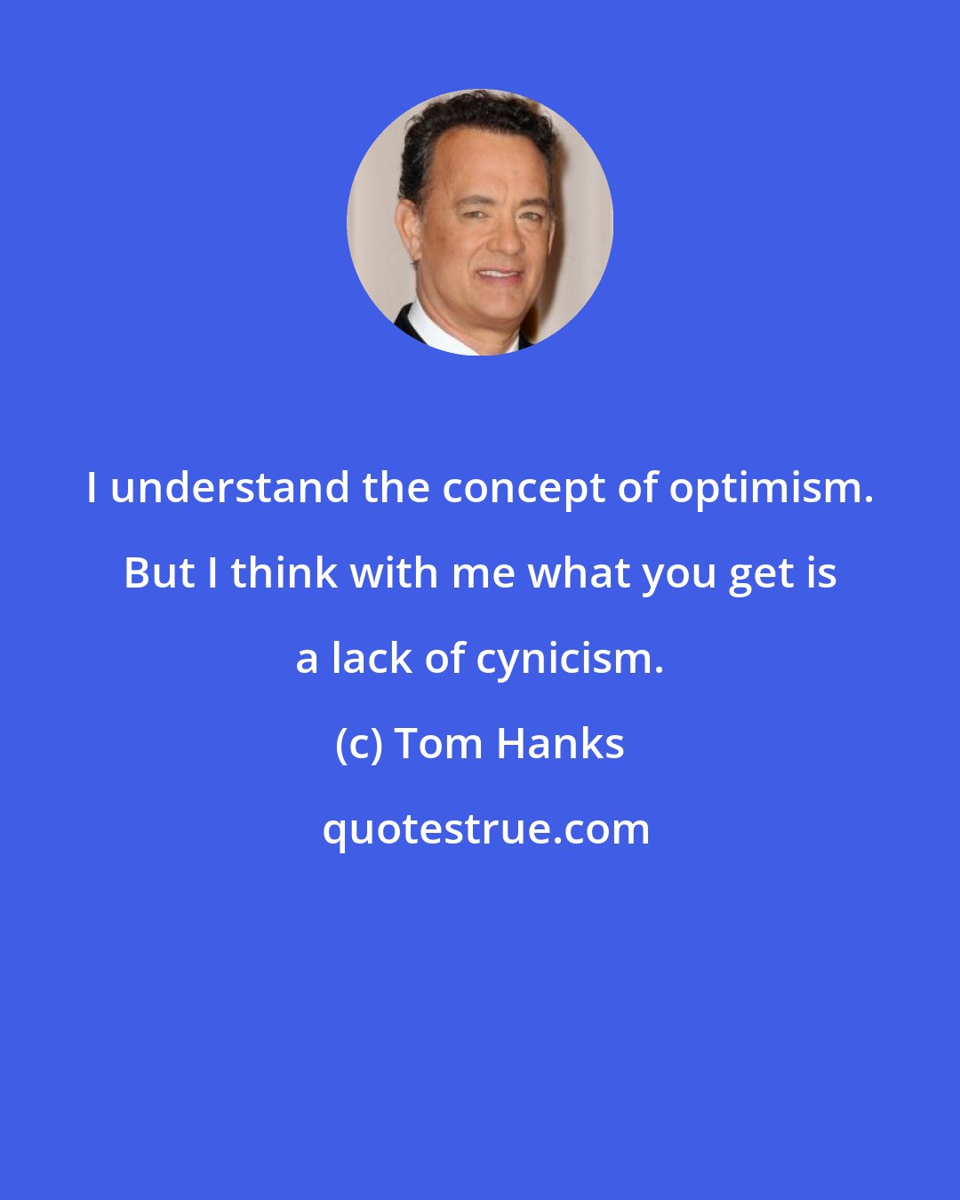 Tom Hanks: I understand the concept of optimism. But I think with me what you get is a lack of cynicism.