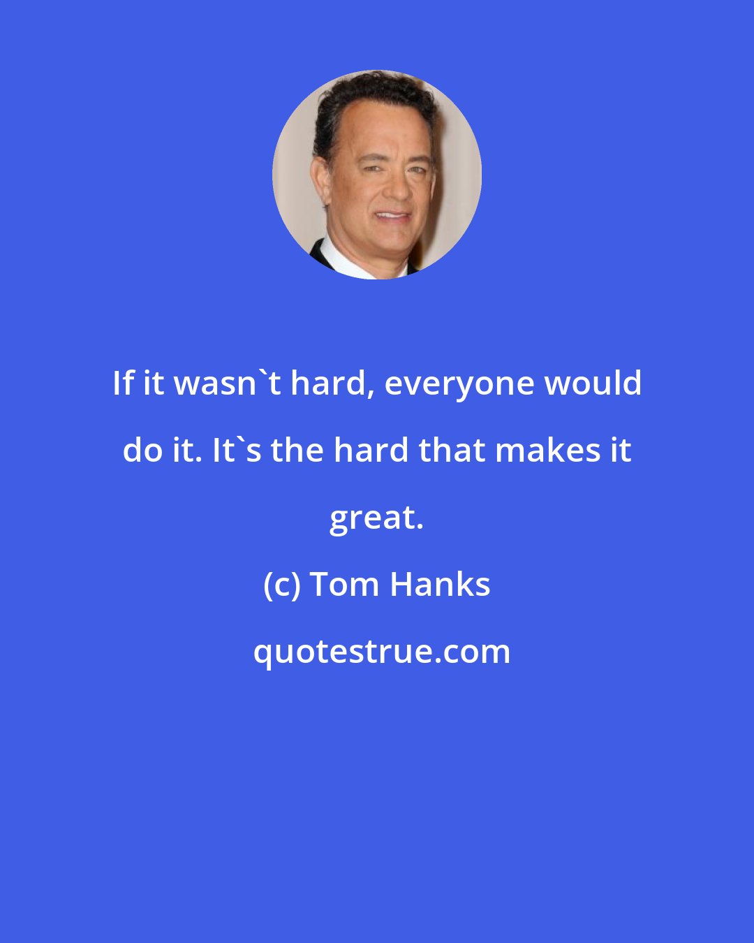 Tom Hanks: If it wasn't hard, everyone would do it. It's the hard that makes it great.