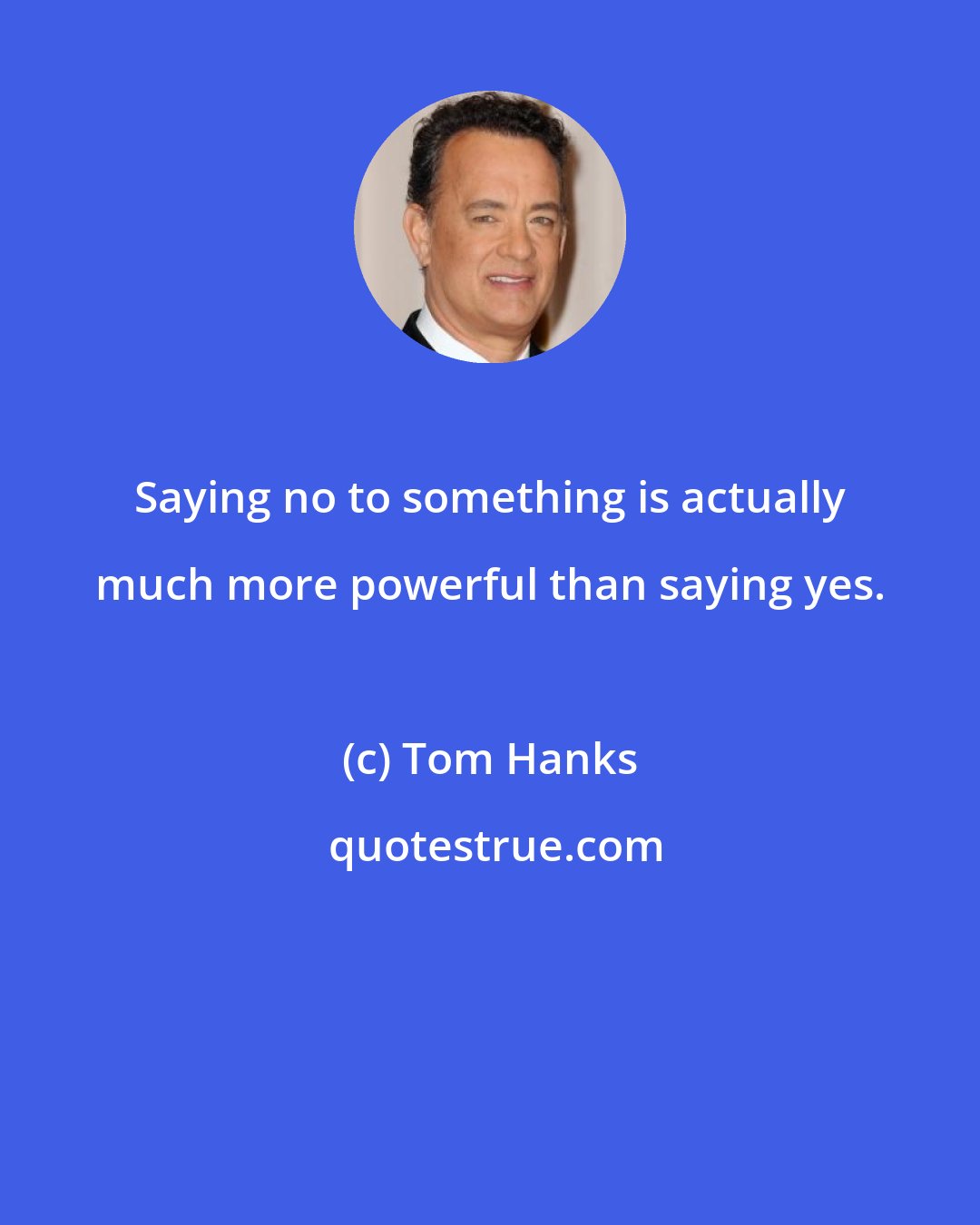 Tom Hanks: Saying no to something is actually much more powerful than saying yes.