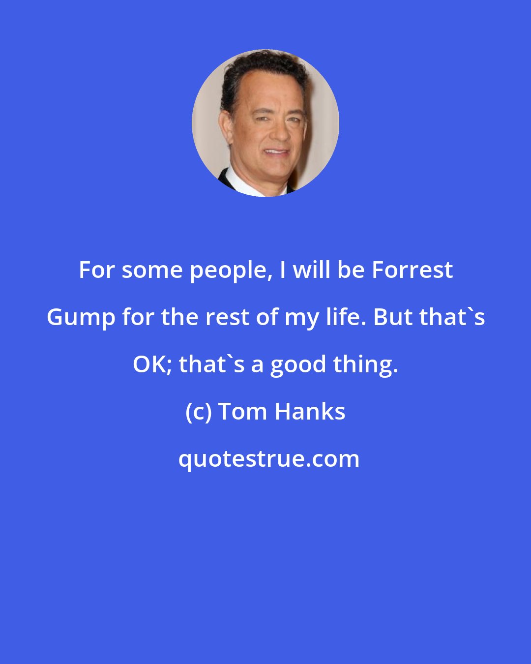 Tom Hanks: For some people, I will be Forrest Gump for the rest of my life. But that's OK; that's a good thing.