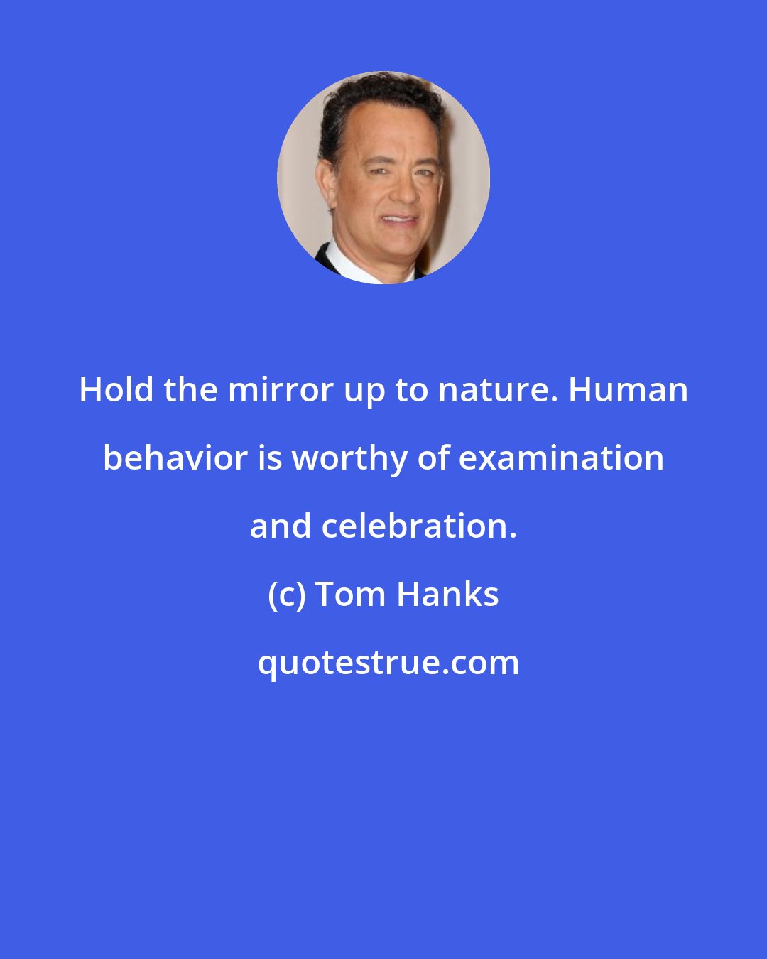 Tom Hanks: Hold the mirror up to nature. Human behavior is worthy of examination and celebration.