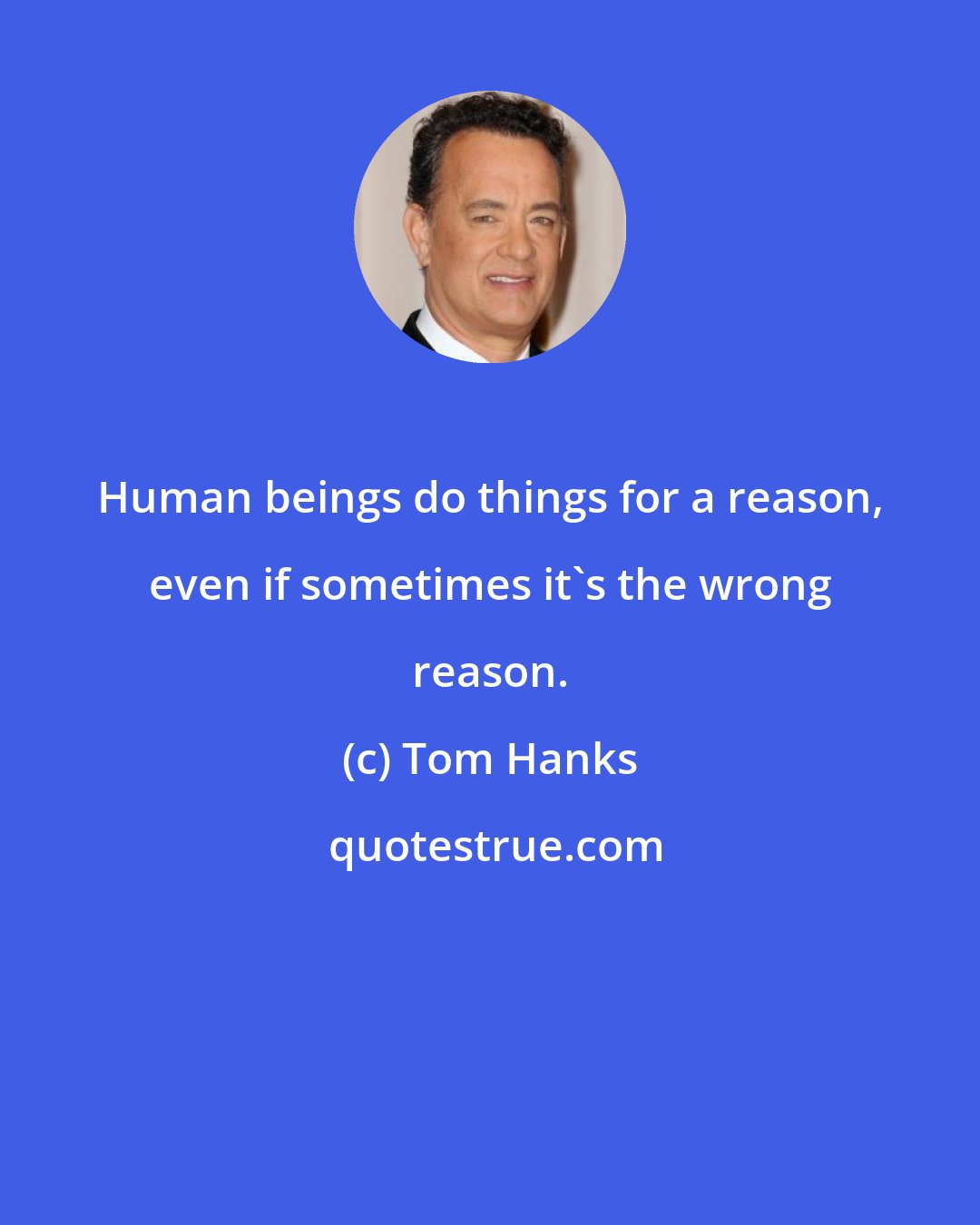 Tom Hanks: Human beings do things for a reason, even if sometimes it's the wrong reason.