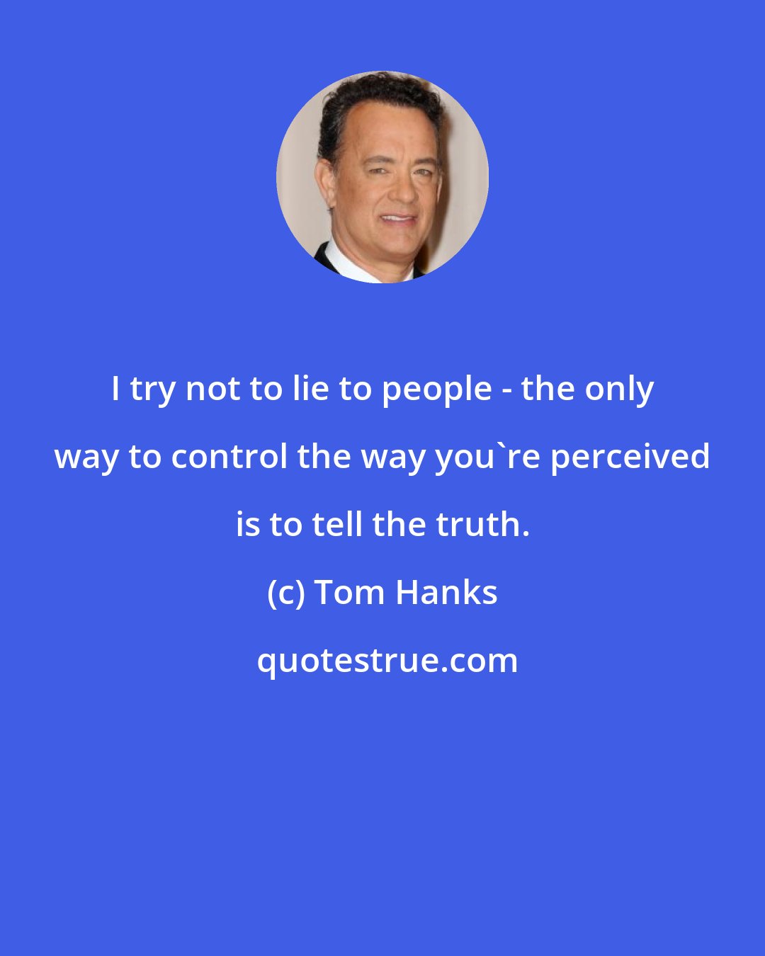 Tom Hanks: I try not to lie to people - the only way to control the way you're perceived is to tell the truth.