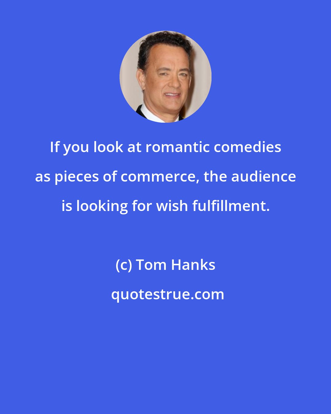 Tom Hanks: If you look at romantic comedies as pieces of commerce, the audience is looking for wish fulfillment.