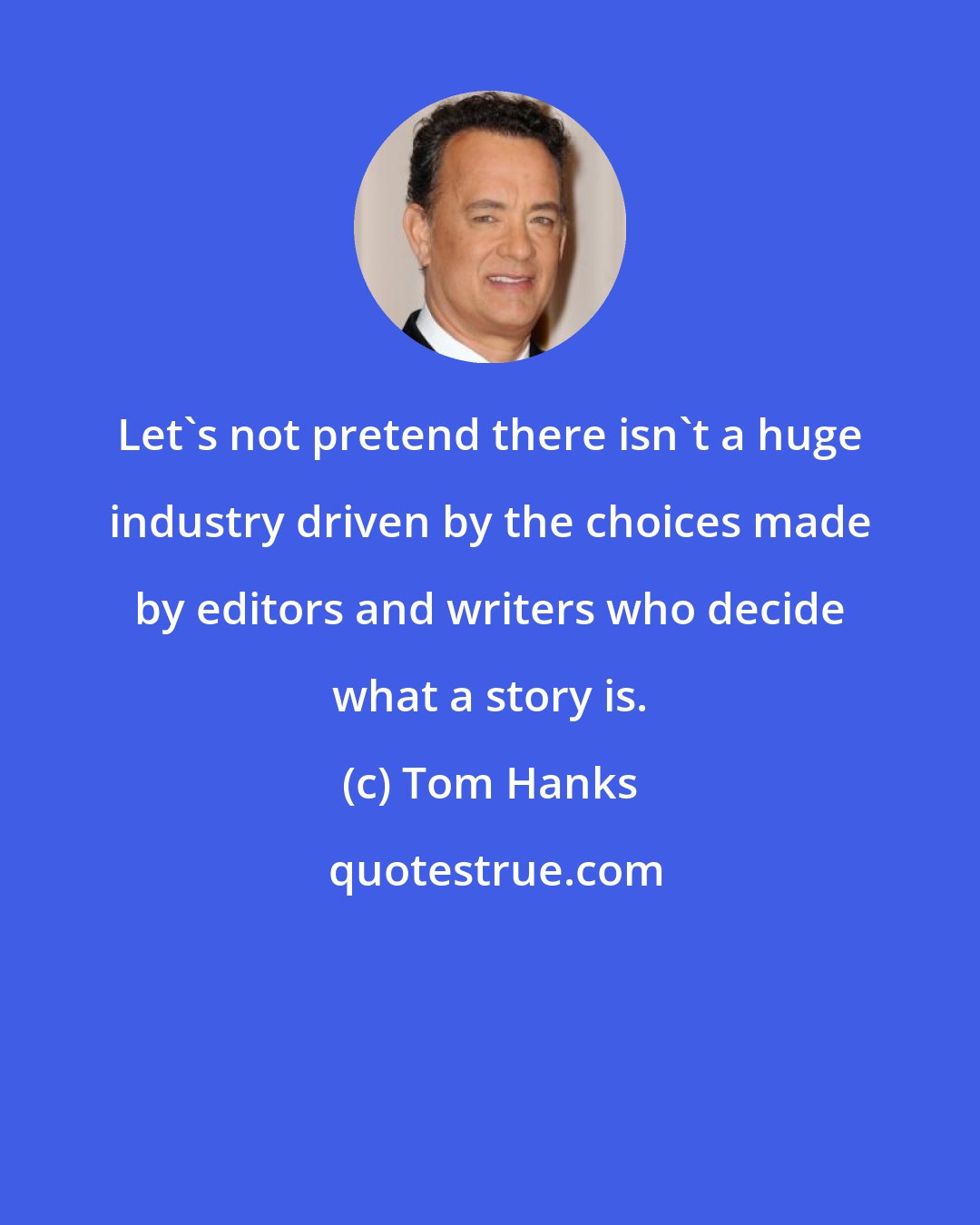 Tom Hanks: Let's not pretend there isn't a huge industry driven by the choices made by editors and writers who decide what a story is.