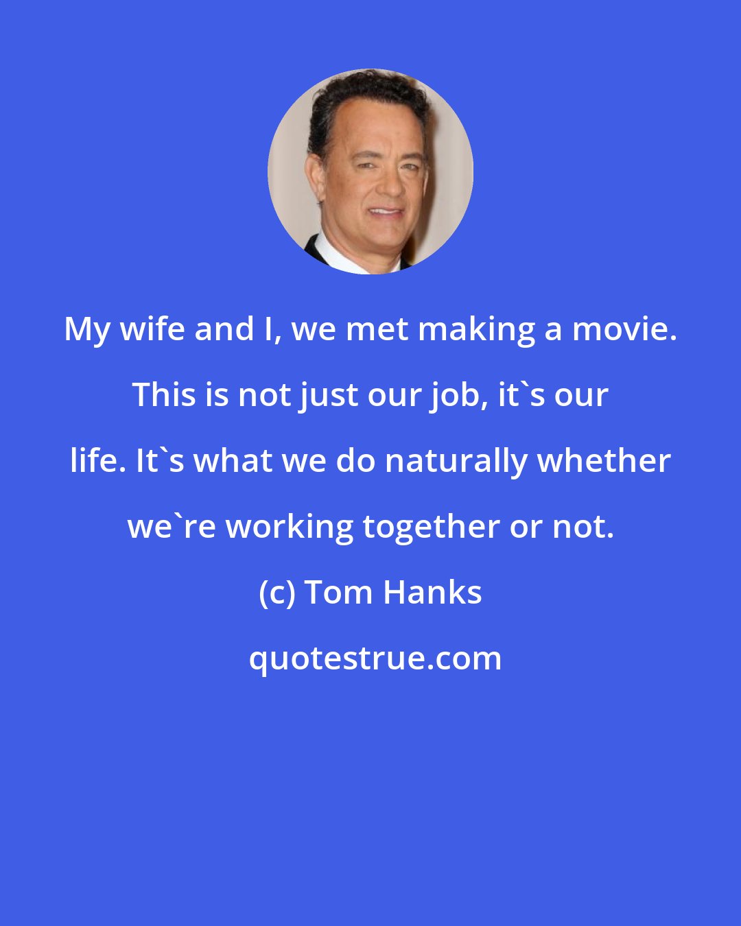 Tom Hanks: My wife and I, we met making a movie. This is not just our job, it's our life. It's what we do naturally whether we're working together or not.