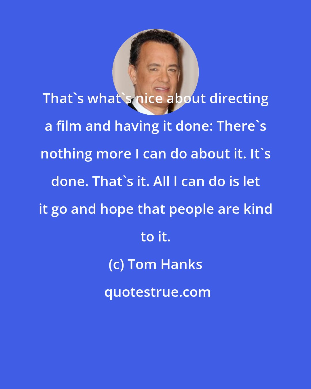 Tom Hanks: That's what's nice about directing a film and having it done: There's nothing more I can do about it. It's done. That's it. All I can do is let it go and hope that people are kind to it.