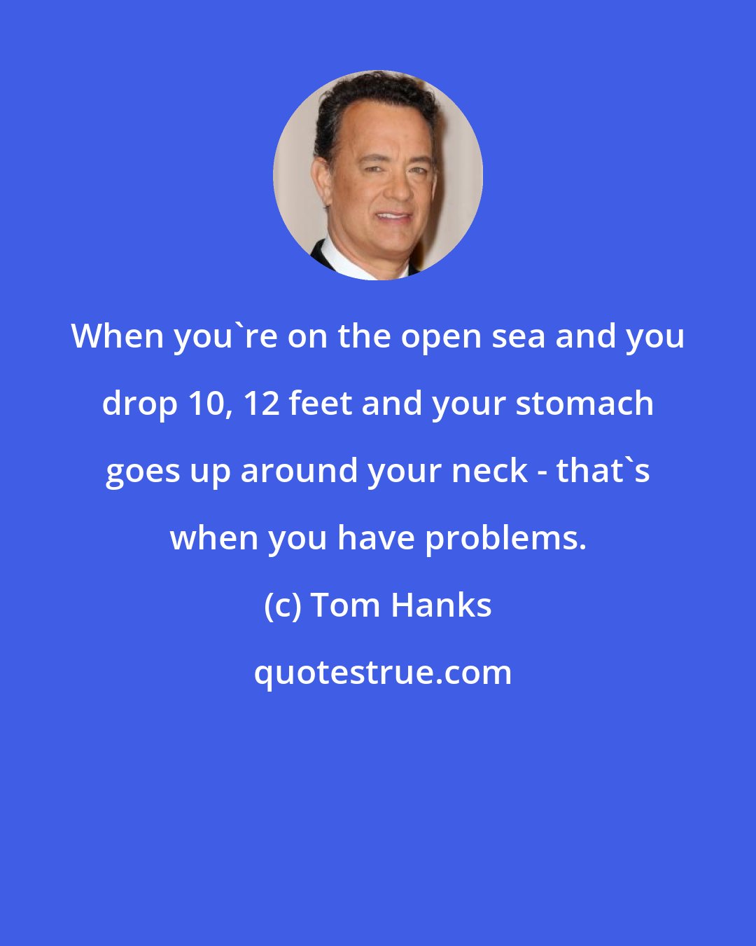 Tom Hanks: When you're on the open sea and you drop 10, 12 feet and your stomach goes up around your neck - that's when you have problems.