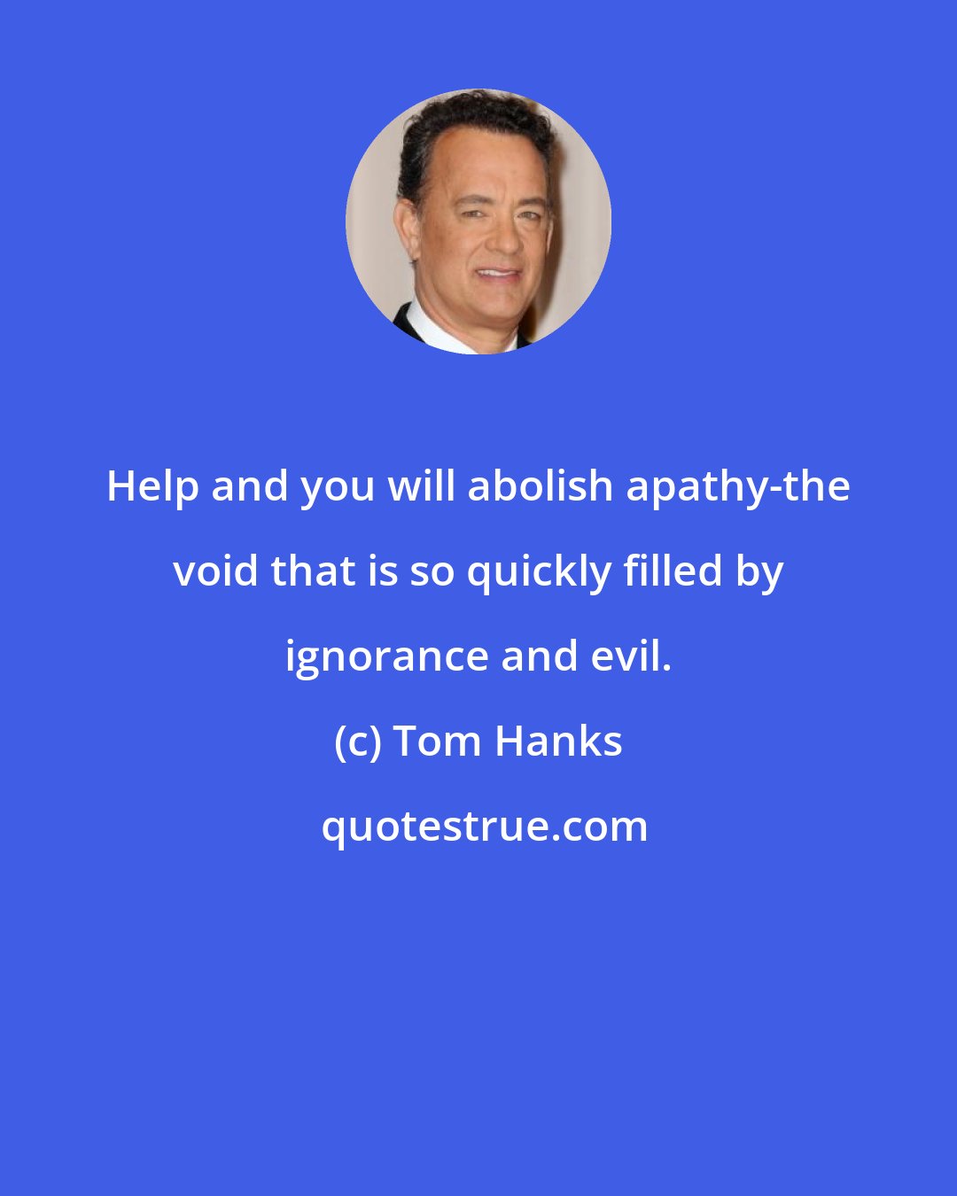 Tom Hanks: Help and you will abolish apathy-the void that is so quickly filled by ignorance and evil.