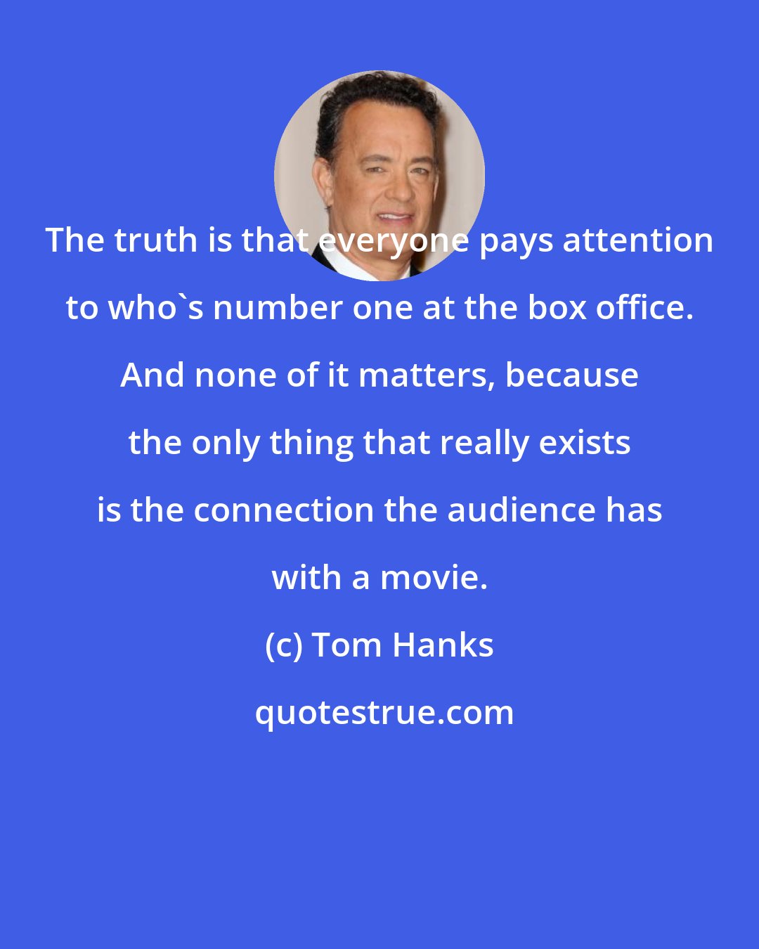 Tom Hanks: The truth is that everyone pays attention to who's number one at the box office. And none of it matters, because the only thing that really exists is the connection the audience has with a movie.