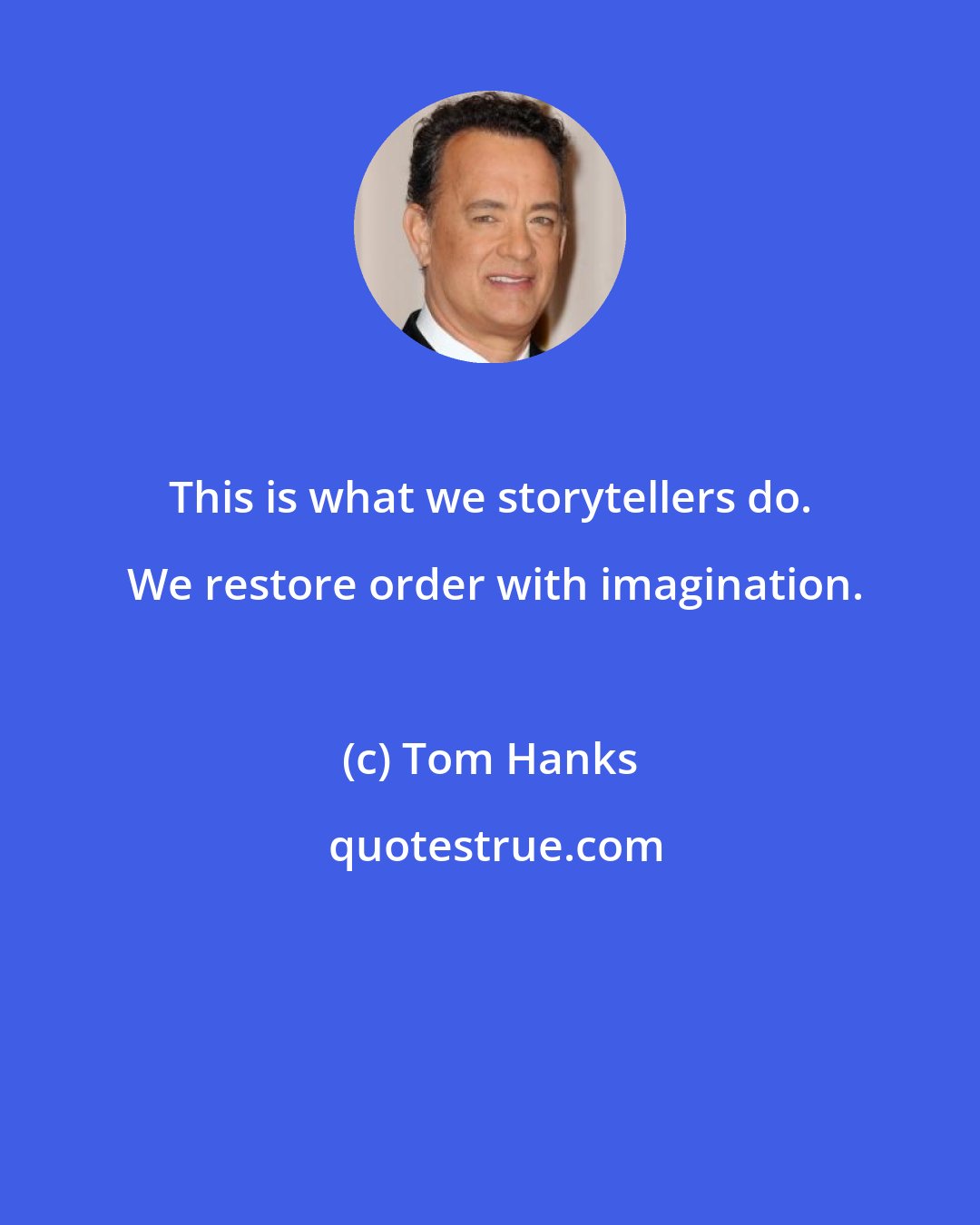 Tom Hanks: This is what we storytellers do.  We restore order with imagination.