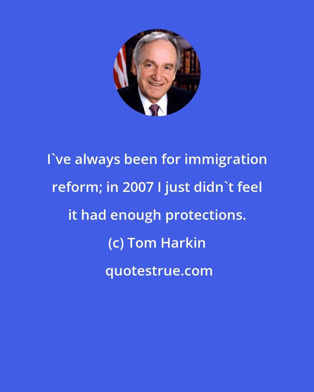 Tom Harkin: I've always been for immigration reform; in 2007 I just didn't feel it had enough protections.