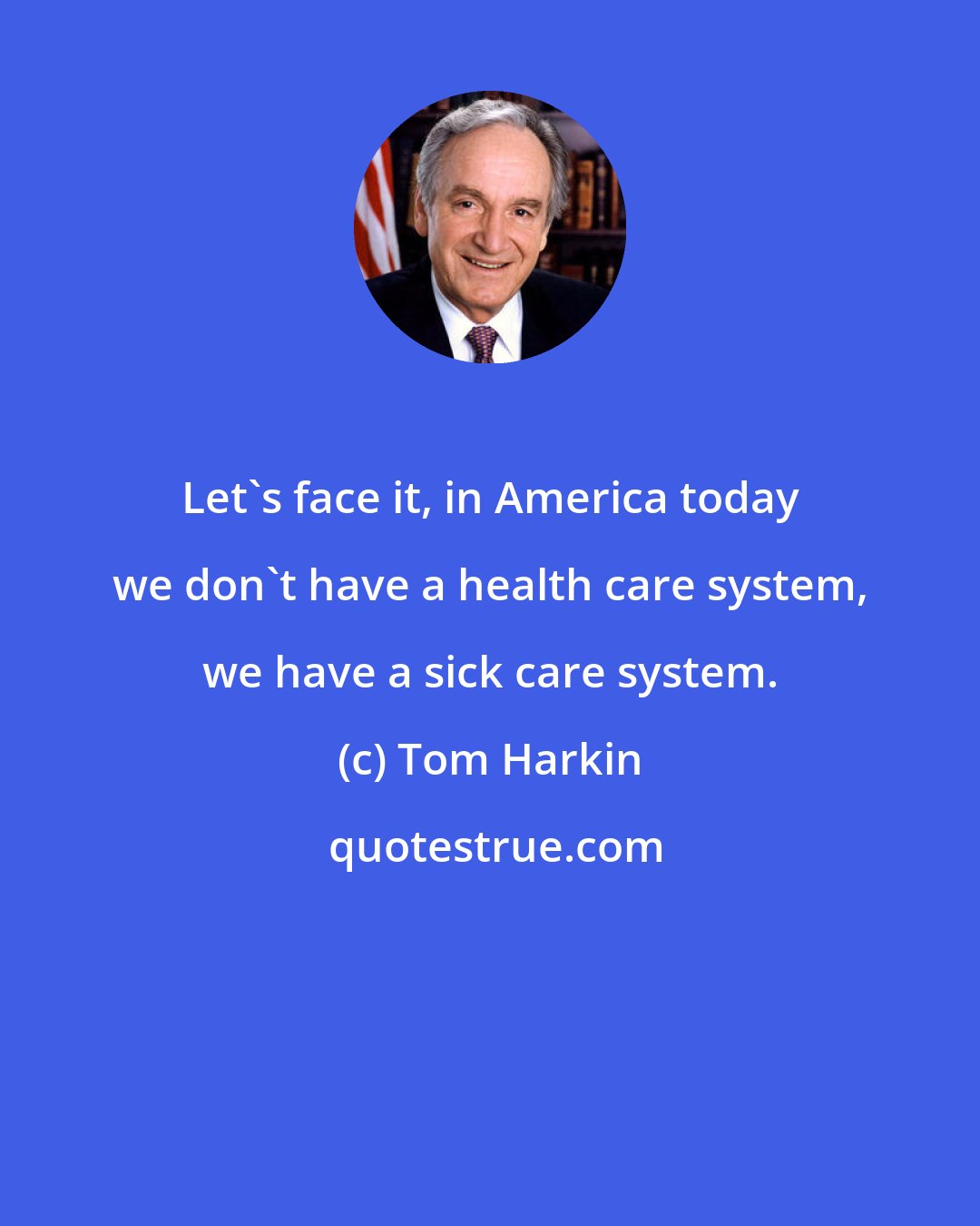 Tom Harkin: Let's face it, in America today we don't have a health care system, we have a sick care system.