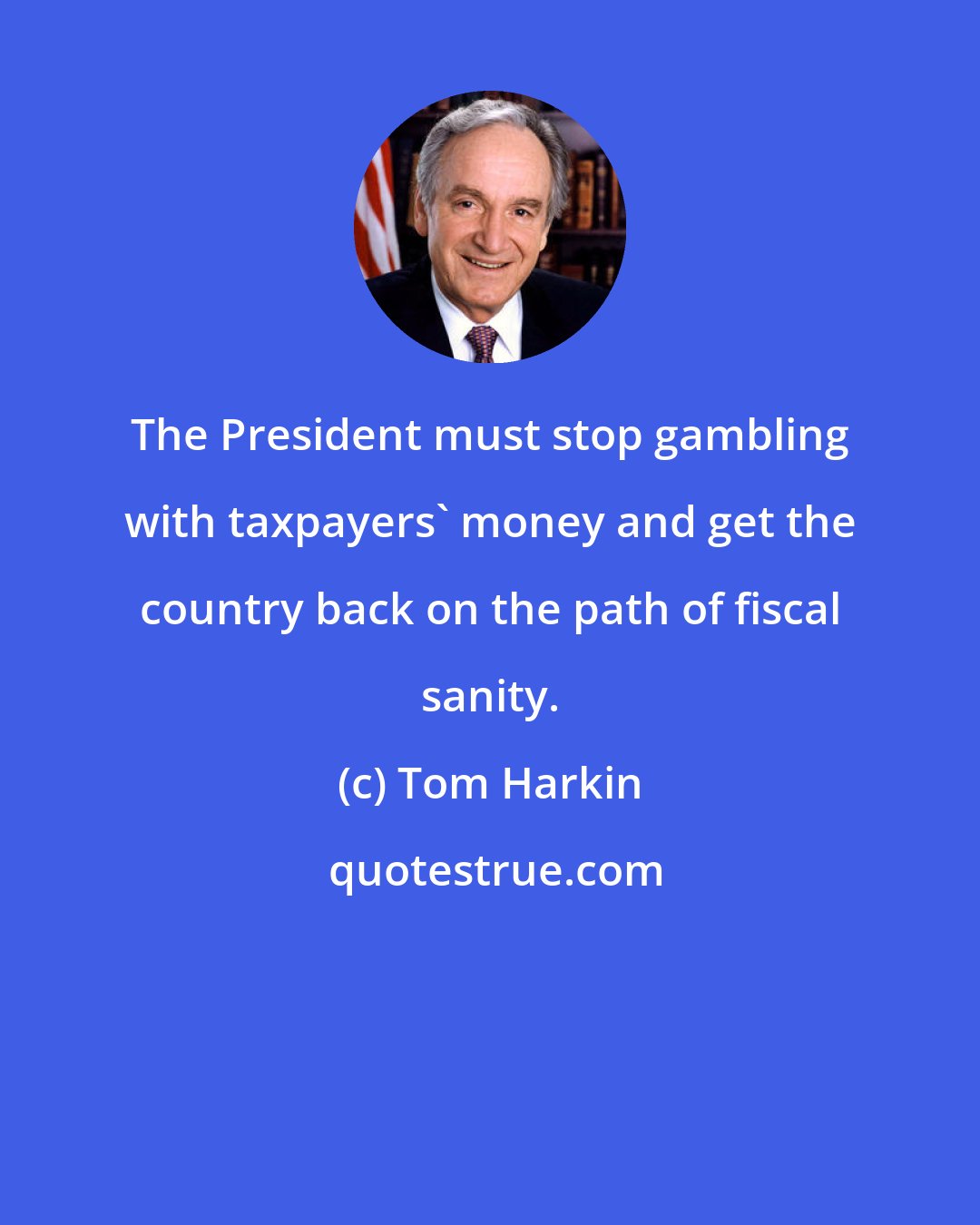 Tom Harkin: The President must stop gambling with taxpayers' money and get the country back on the path of fiscal sanity.