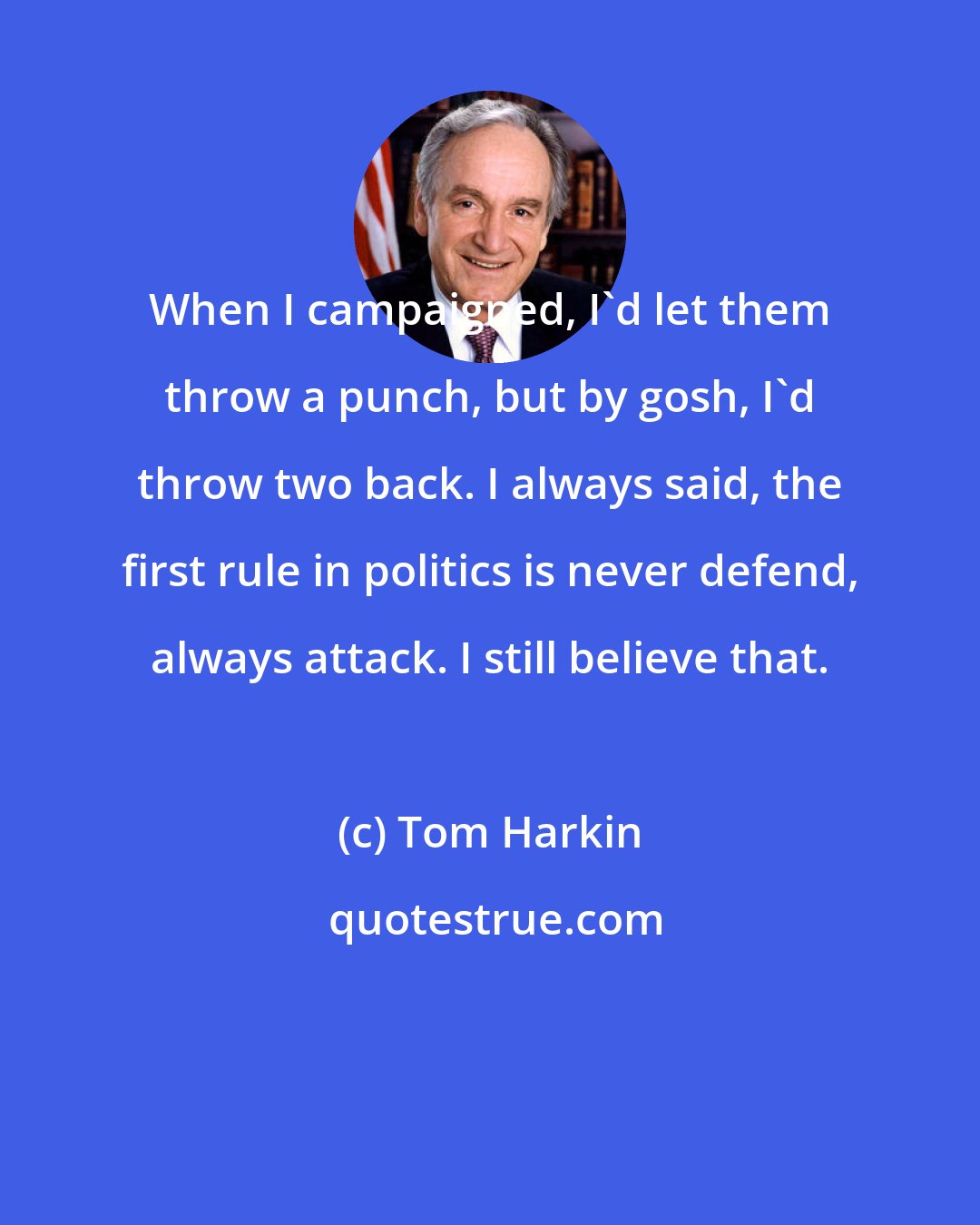 Tom Harkin: When I campaigned, I'd let them throw a punch, but by gosh, I'd throw two back. I always said, the first rule in politics is never defend, always attack. I still believe that.