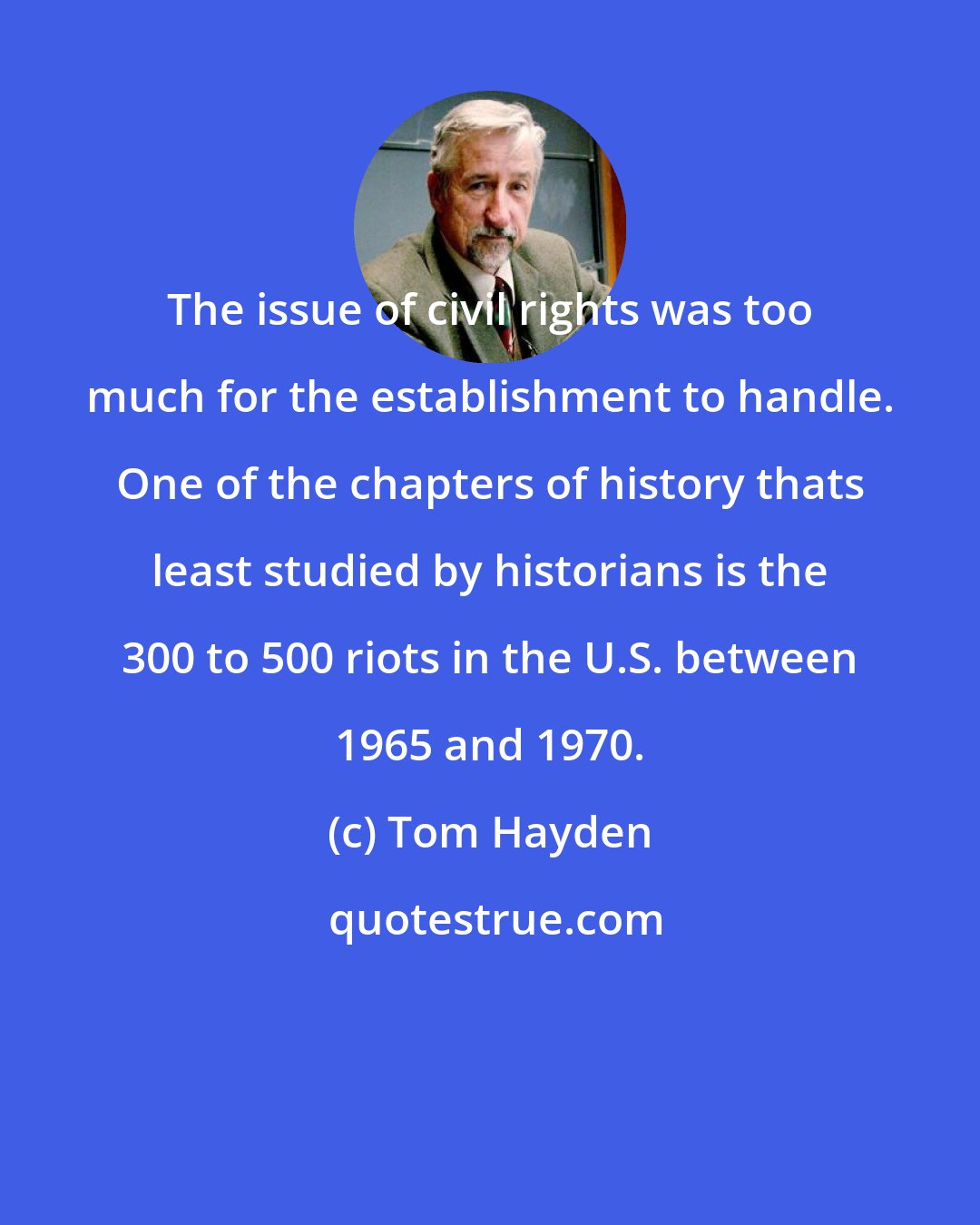 Tom Hayden: The issue of civil rights was too much for the establishment to handle. One of the chapters of history thats least studied by historians is the 300 to 500 riots in the U.S. between 1965 and 1970.