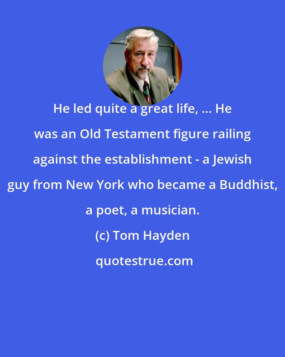 Tom Hayden: He led quite a great life, ... He was an Old Testament figure railing against the establishment - a Jewish guy from New York who became a Buddhist, a poet, a musician.