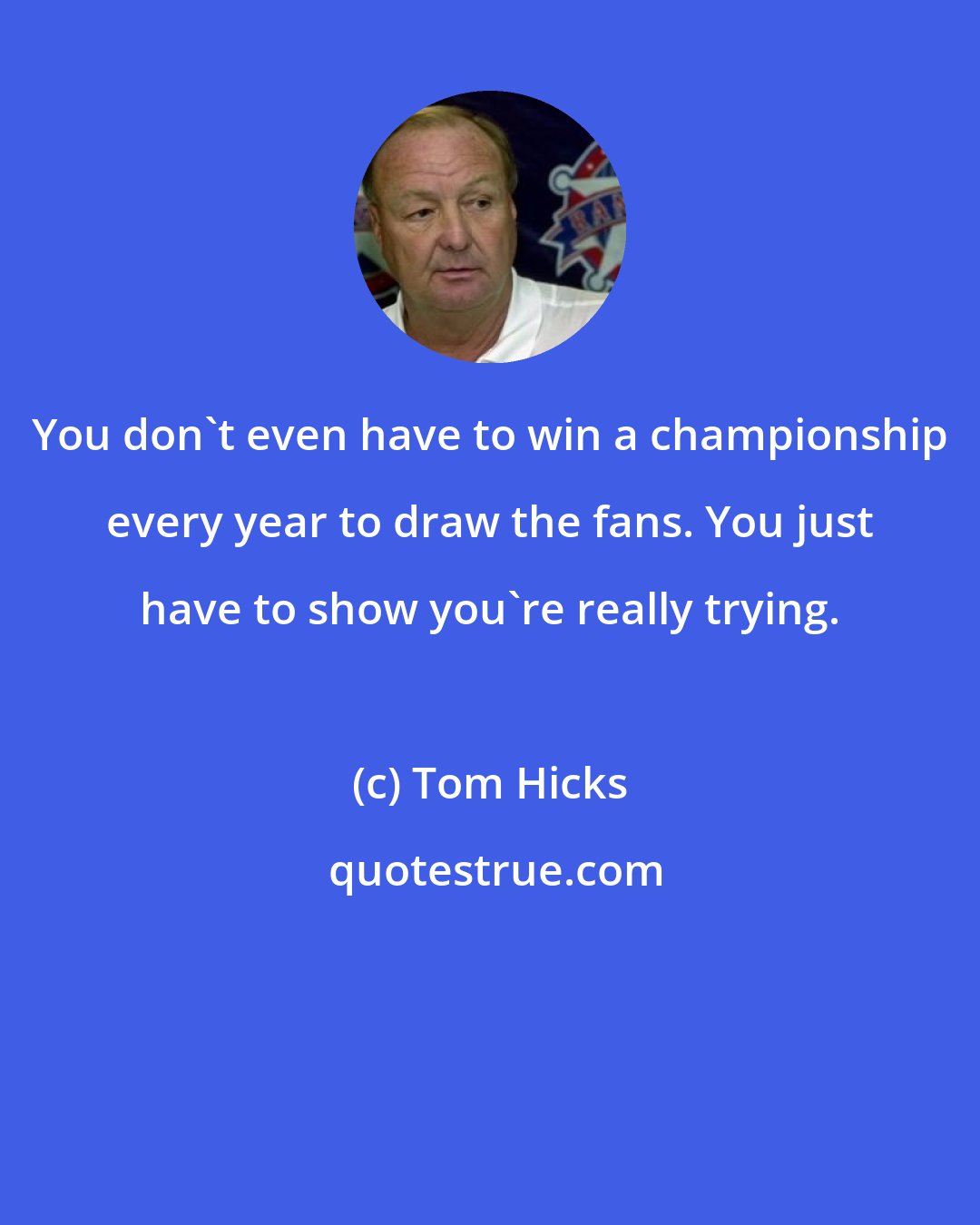 Tom Hicks: You don't even have to win a championship every year to draw the fans. You just have to show you're really trying.