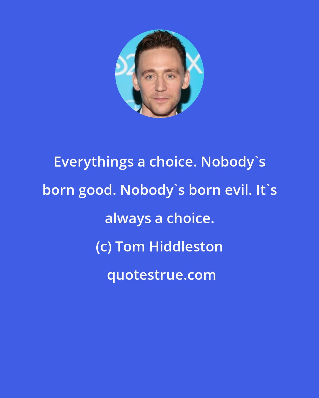 Tom Hiddleston: Everythings a choice. Nobody's born good. Nobody's born evil. It's always a choice.