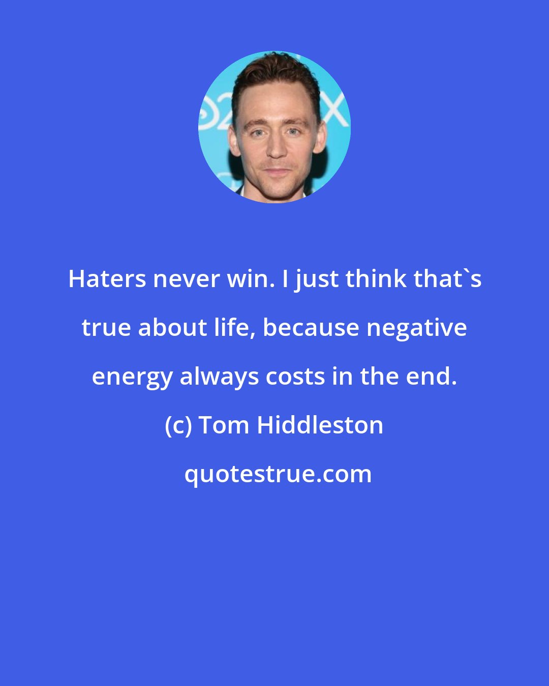 Tom Hiddleston: Haters never win. I just think that's true about life, because negative energy always costs in the end.