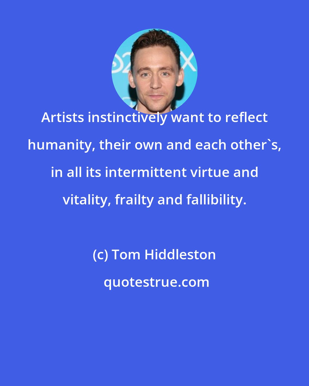 Tom Hiddleston: Artists instinctively want to reflect humanity, their own and each other's, in all its intermittent virtue and vitality, frailty and fallibility.