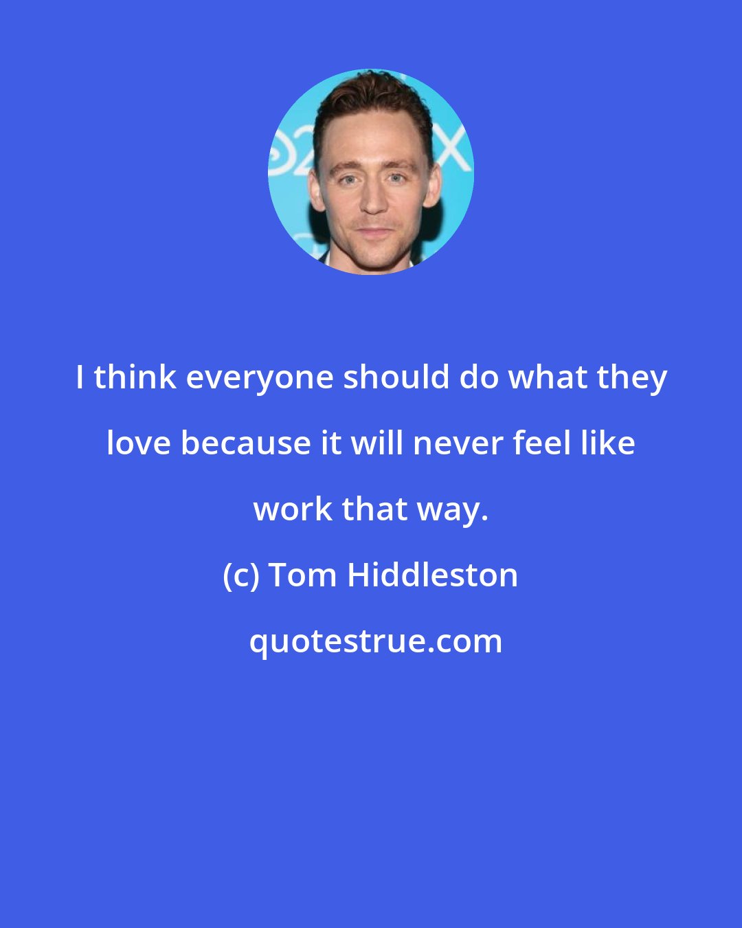 Tom Hiddleston: I think everyone should do what they love because it will never feel like work that way.