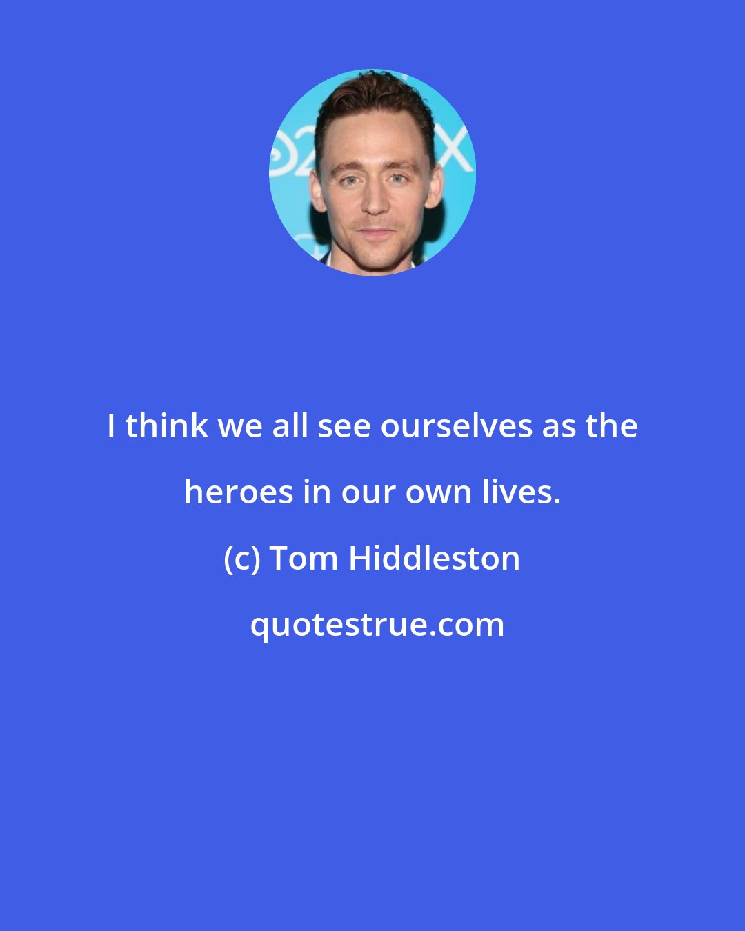 Tom Hiddleston: I think we all see ourselves as the heroes in our own lives.