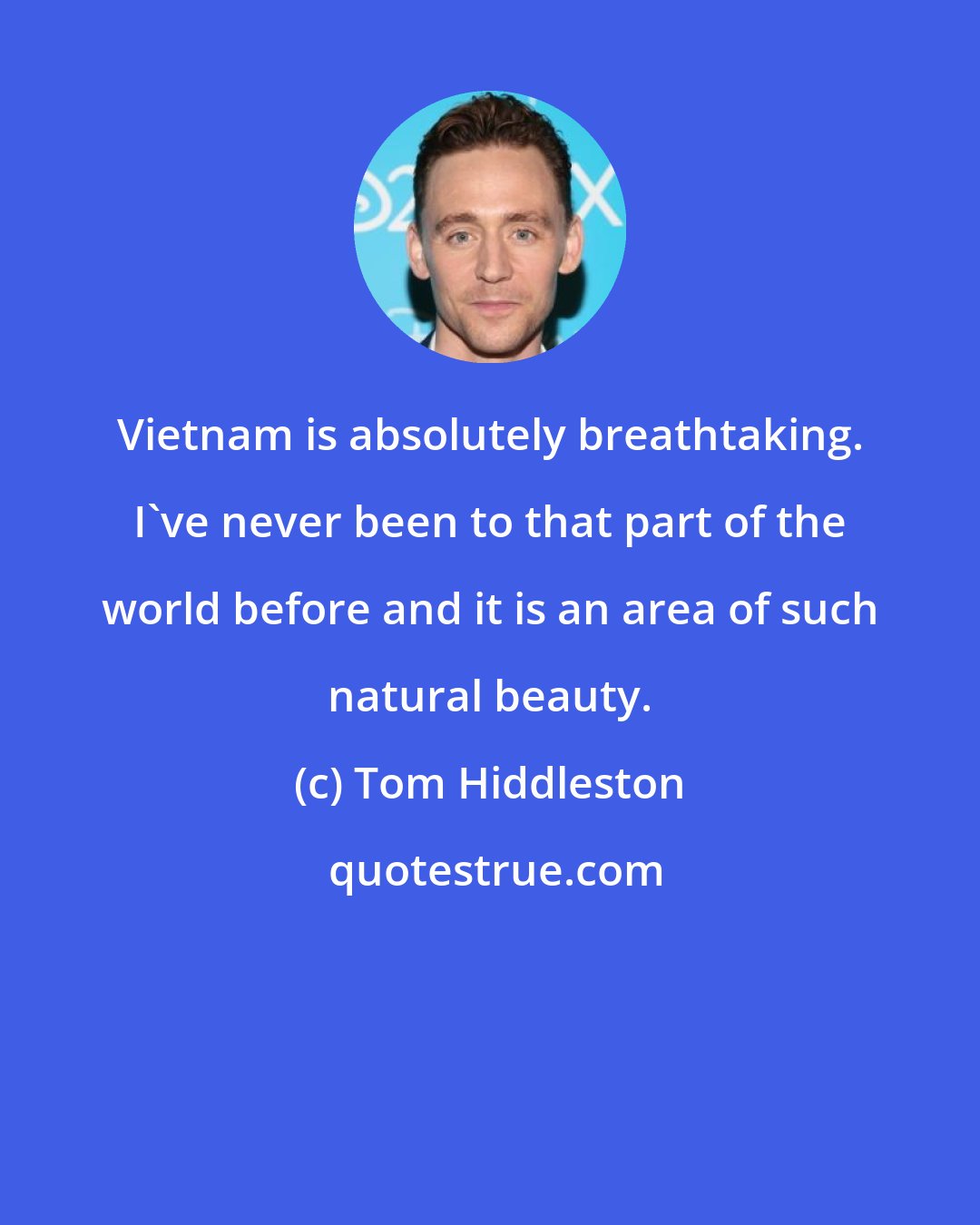 Tom Hiddleston: Vietnam is absolutely breathtaking. I've never been to that part of the world before and it is an area of such natural beauty.