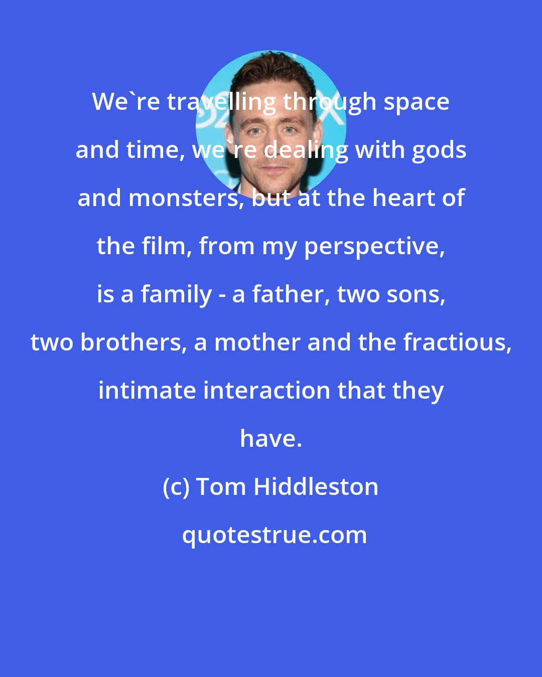 Tom Hiddleston: We're travelling through space and time, we're dealing with gods and monsters, but at the heart of the film, from my perspective, is a family - a father, two sons, two brothers, a mother and the fractious, intimate interaction that they have.