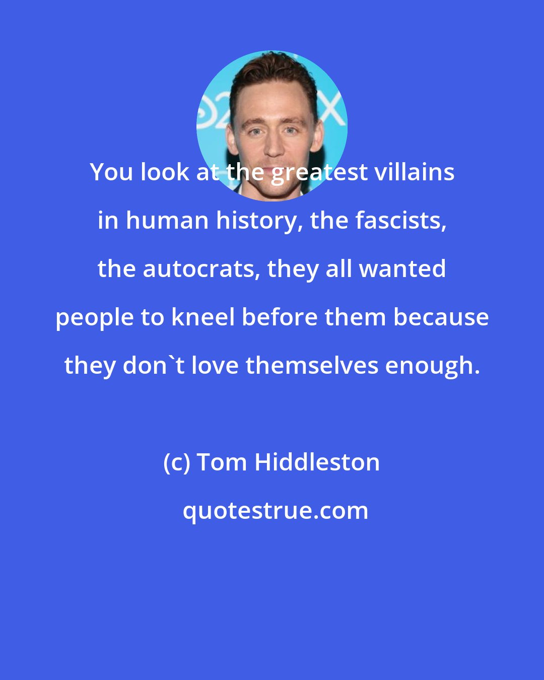 Tom Hiddleston: You look at the greatest villains in human history, the fascists, the autocrats, they all wanted people to kneel before them because they don't love themselves enough.