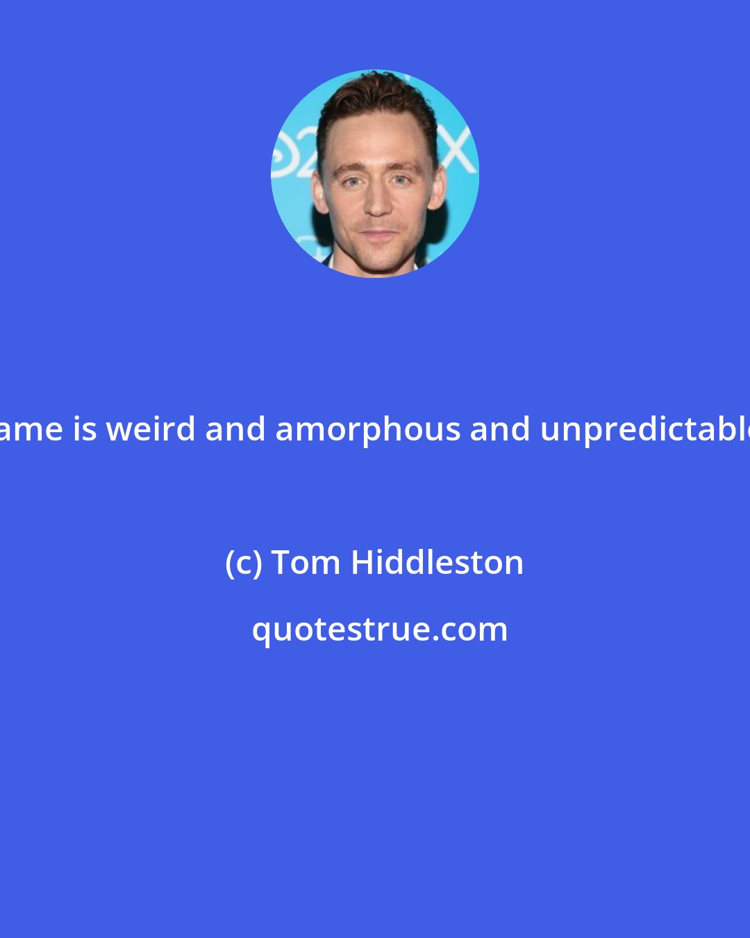 Tom Hiddleston: Fame is weird and amorphous and unpredictable.