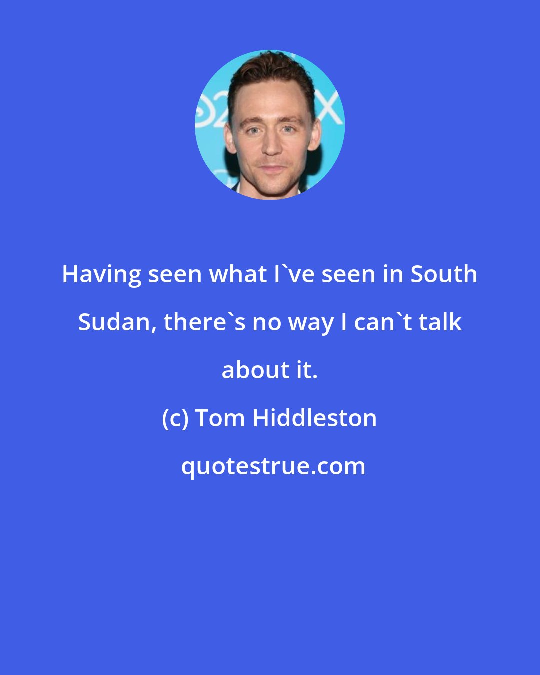 Tom Hiddleston: Having seen what I've seen in South Sudan, there's no way I can't talk about it.