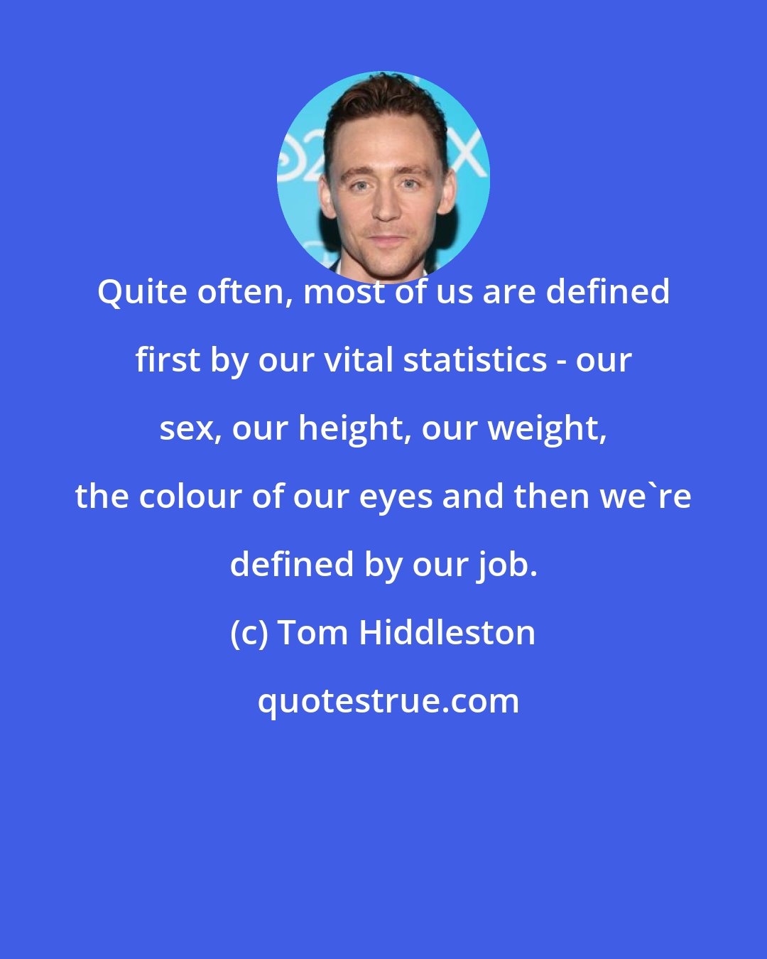 Tom Hiddleston: Quite often, most of us are defined first by our vital statistics - our sex, our height, our weight, the colour of our eyes and then we're defined by our job.