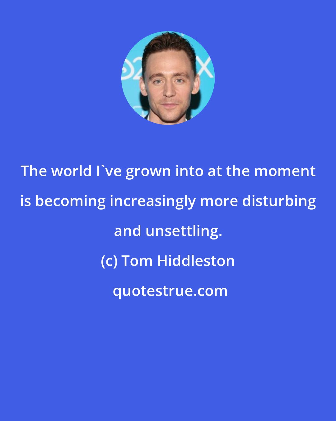 Tom Hiddleston: The world I've grown into at the moment is becoming increasingly more disturbing and unsettling.