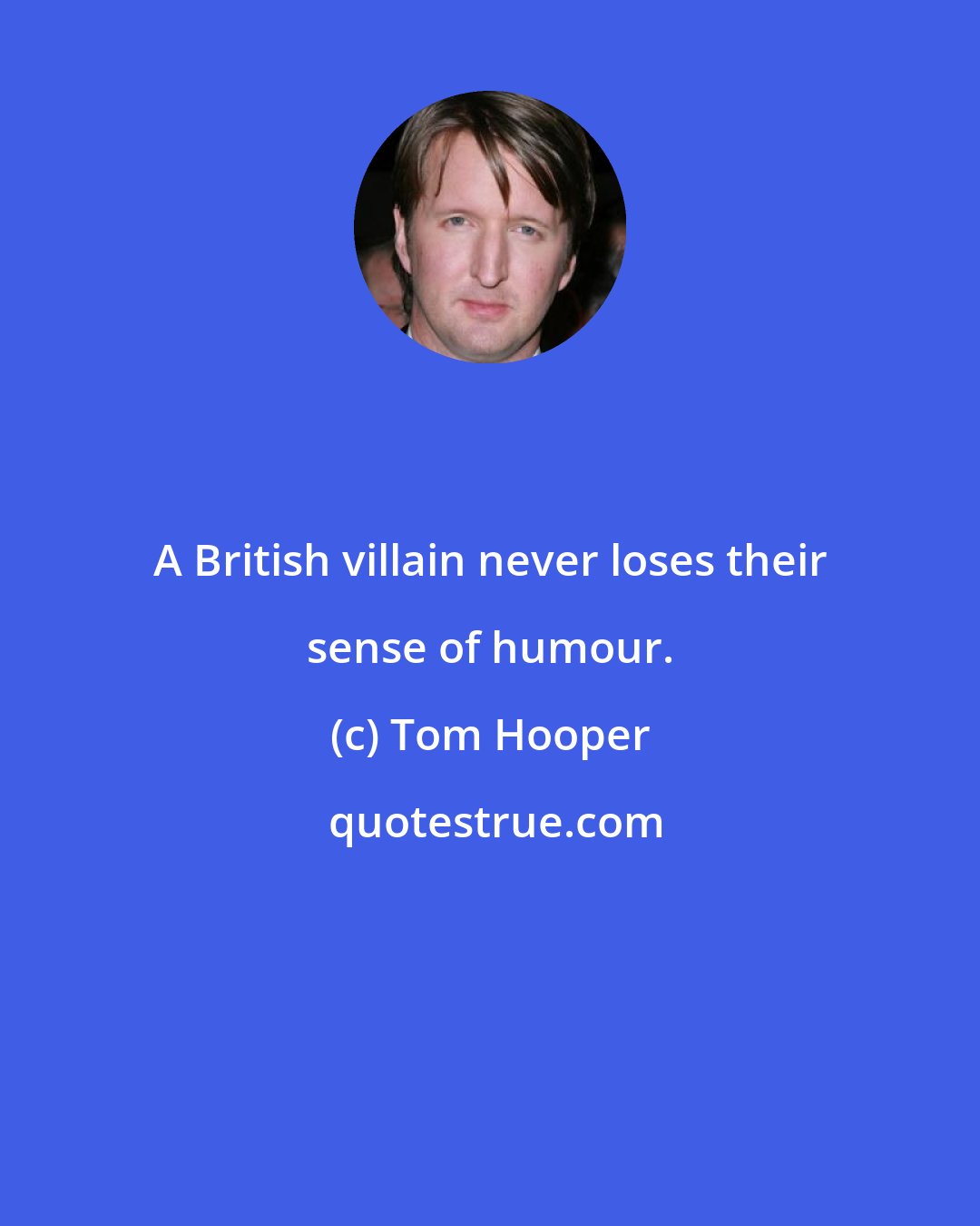 Tom Hooper: A British villain never loses their sense of humour.