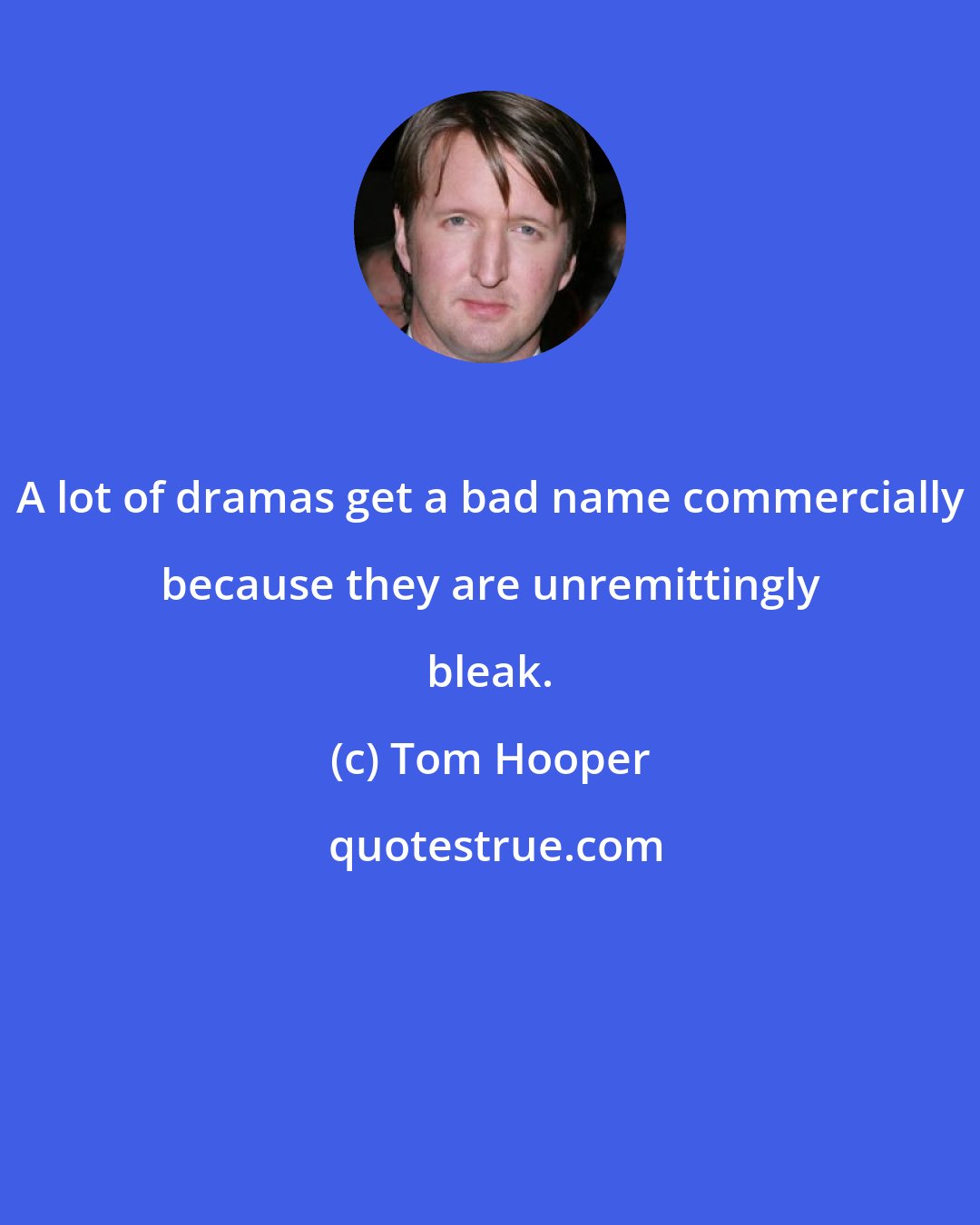 Tom Hooper: A lot of dramas get a bad name commercially because they are unremittingly bleak.