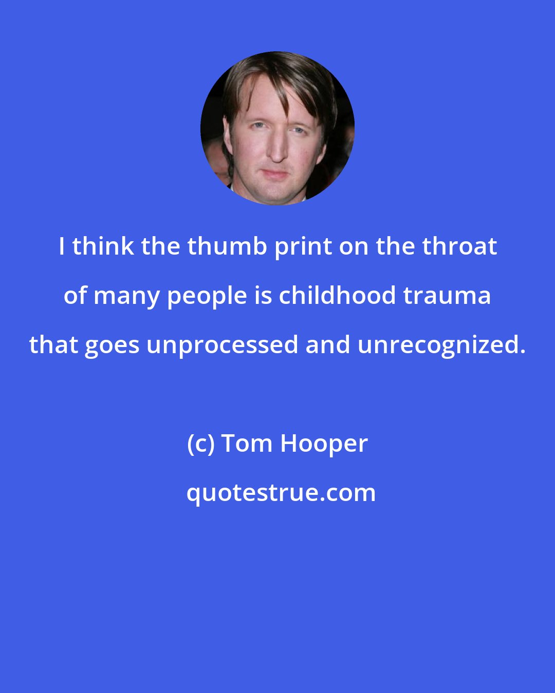 Tom Hooper: I think the thumb print on the throat of many people is childhood trauma that goes unprocessed and unrecognized.